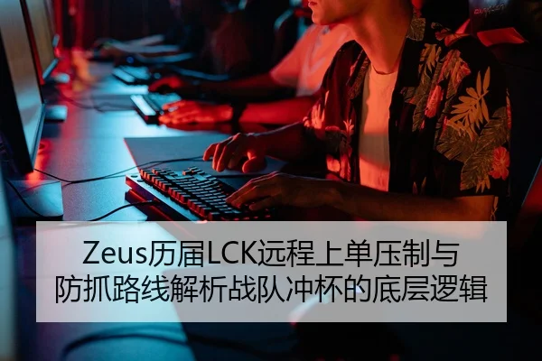 Zeus历届LCK远程上单压制与防抓路线解析战队冲杯的底层逻辑